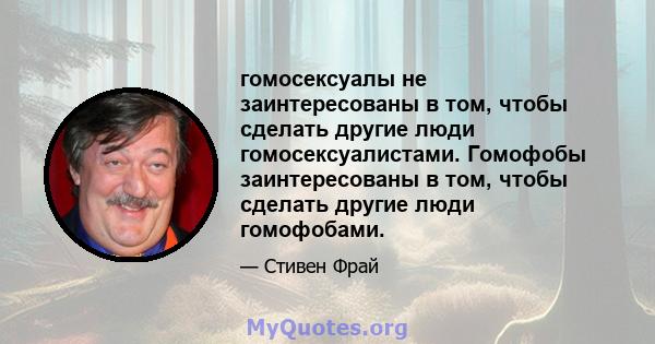 гомосексуалы не заинтересованы в том, чтобы сделать другие люди гомосексуалистами. Гомофобы заинтересованы в том, чтобы сделать другие люди гомофобами.