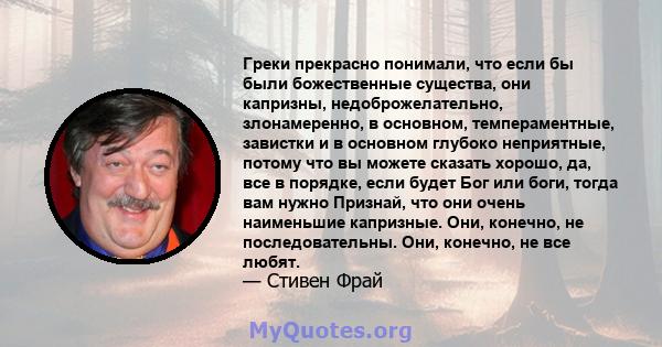 Греки прекрасно понимали, что если бы были божественные существа, они капризны, недоброжелательно, злонамеренно, в основном, темпераментные, завистки и в основном глубоко неприятные, потому что вы можете сказать хорошо, 