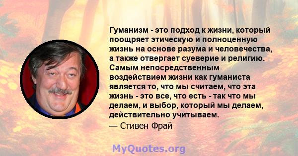 Гуманизм - это подход к жизни, который поощряет этическую и полноценную жизнь на основе разума и человечества, а также отвергает суеверие и религию. Самым непосредственным воздействием жизни как гуманиста является то,