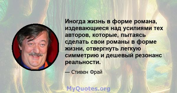 Иногда жизнь в форме романа, издевающиеся над усилиями тех авторов, которые, пытаясь сделать свои романы в форме жизни, отвергнуть легкую симметрию и дешевый резонанс реальности.