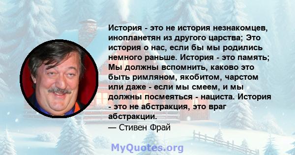 История - это не история незнакомцев, инопланетян из другого царства; Это история о нас, если бы мы родились немного раньше. История - это память; Мы должны вспомнить, каково это быть римляном, якобитом, чарстом или