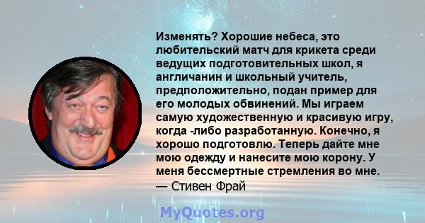 Изменять? Хорошие небеса, это любительский матч для крикета среди ведущих подготовительных школ, я англичанин и школьный учитель, предположительно, подан пример для его молодых обвинений. Мы играем самую художественную