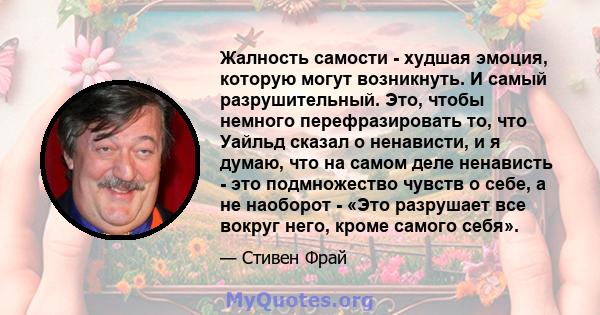 Жалность самости - худшая эмоция, которую могут возникнуть. И самый разрушительный. Это, чтобы немного перефразировать то, что Уайльд сказал о ненависти, и я думаю, что на самом деле ненависть - это подмножество чувств