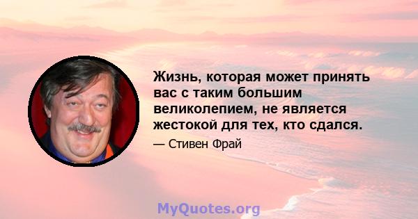 Жизнь, которая может принять вас с таким большим великолепием, не является жестокой для тех, кто сдался.