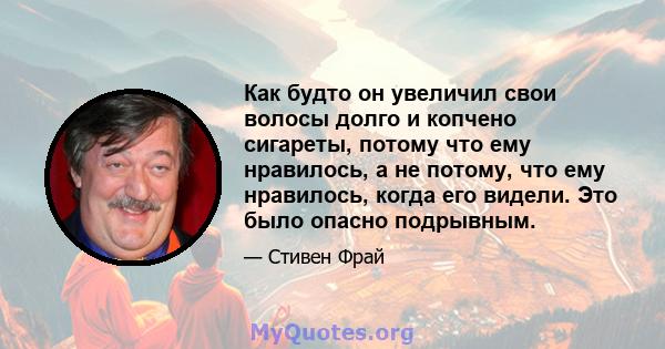 Как будто он увеличил свои волосы долго и копчено сигареты, потому что ему нравилось, а не потому, что ему нравилось, когда его видели. Это было опасно подрывным.