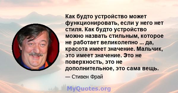 Как будто устройство может функционировать, если у него нет стиля. Как будто устройство можно назвать стильным, которое не работает великолепно ... да, красота имеет значение. Мальчик, это имеет значение. Это не