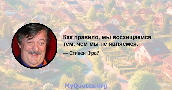 Как правило, мы восхищаемся тем, чем мы не являемся.