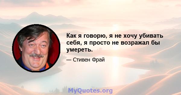 Как я говорю, я не хочу убивать себя, я просто не возражал бы умереть.