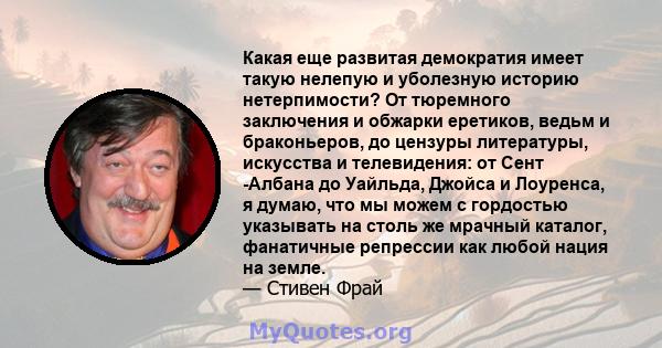 Какая еще развитая демократия имеет такую ​​нелепую и уболезную историю нетерпимости? От тюремного заключения и обжарки еретиков, ведьм и браконьеров, до цензуры литературы, искусства и телевидения: от Сент -Албана до