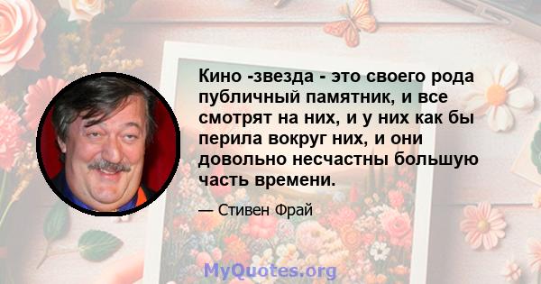 Кино -звезда - это своего рода публичный памятник, и все смотрят на них, и у них как бы перила вокруг них, и они довольно несчастны большую часть времени.