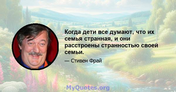 Когда дети все думают, что их семья странная, и они расстроены странностью своей семьи.