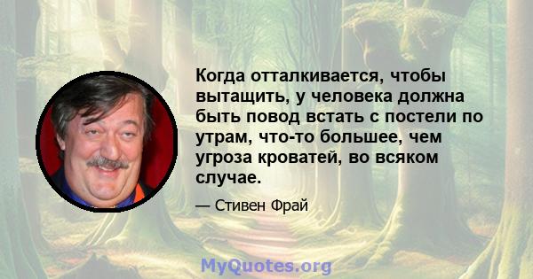 Когда отталкивается, чтобы вытащить, у человека должна быть повод встать с постели по утрам, что-то большее, чем угроза кроватей, во всяком случае.