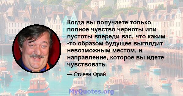 Когда вы получаете только полное чувство черноты или пустоты впереди вас, что каким -то образом будущее выглядит невозможным местом, и направление, которое вы идете чувствовать.