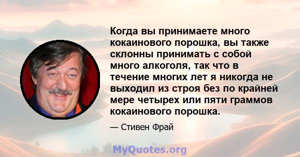 Когда вы принимаете много кокаинового порошка, вы также склонны принимать с собой много алкоголя, так что в течение многих лет я никогда не выходил из строя без по крайней мере четырех или пяти граммов кокаинового