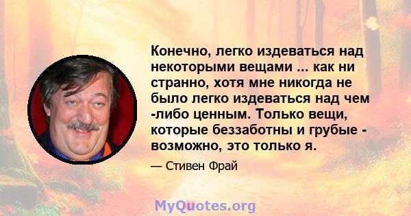 Конечно, легко издеваться над некоторыми вещами ... как ни странно, хотя мне никогда не было легко издеваться над чем -либо ценным. Только вещи, которые беззаботны и грубые - возможно, это только я.