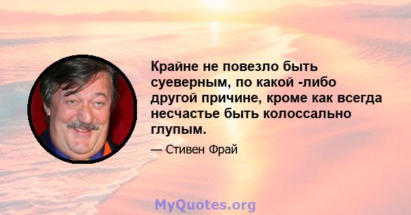 Крайне не повезло быть суеверным, по какой -либо другой причине, кроме как всегда несчастье быть колоссально глупым.