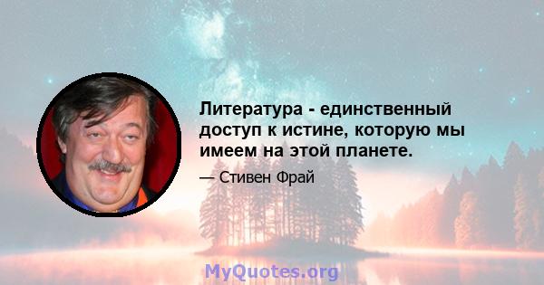 Литература - единственный доступ к истине, которую мы имеем на этой планете.