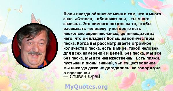 Люди иногда обвиняют меня в том, что я много знал. «Стивен, - обвиняют они, - ты много знаешь». Это немного похоже на то, чтобы рассказать человеку, у которого есть несколько зерен песчаных, цепляющихся за него, что он