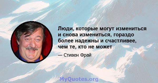 Люди, которые могут измениться и снова измениться, гораздо более надежны и счастливее, чем те, кто не может