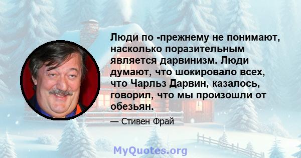 Люди по -прежнему не понимают, насколько поразительным является дарвинизм. Люди думают, что шокировало всех, что Чарльз Дарвин, казалось, говорил, что мы произошли от обезьян.