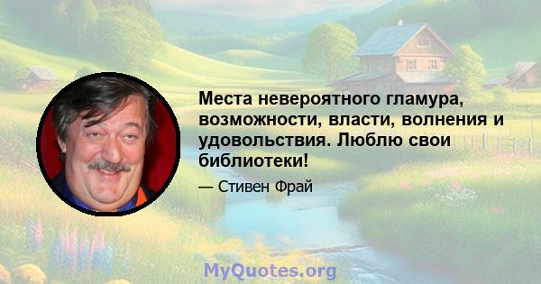 Места невероятного гламура, возможности, власти, волнения и удовольствия. Люблю свои библиотеки!