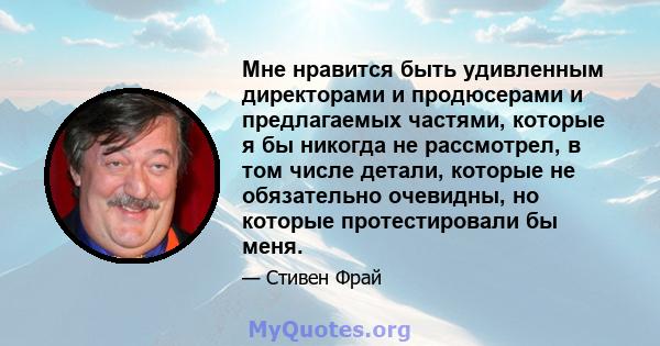 Мне нравится быть удивленным директорами и продюсерами и предлагаемых частями, которые я бы никогда не рассмотрел, в том числе детали, которые не обязательно очевидны, но которые протестировали бы меня.