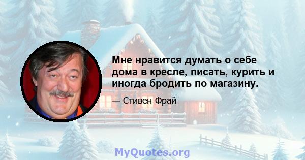 Мне нравится думать о себе дома в кресле, писать, курить и иногда бродить по магазину.