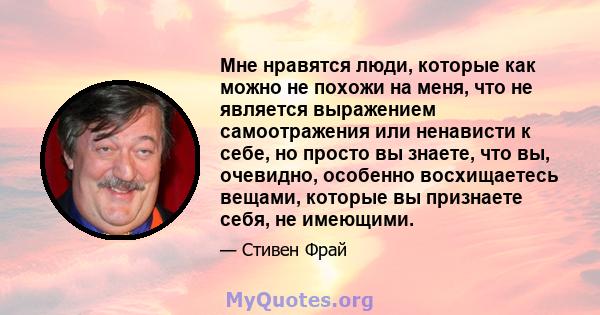 Мне нравятся люди, которые как можно не похожи на меня, что не является выражением самоотражения или ненависти к себе, но просто вы знаете, что вы, очевидно, особенно восхищаетесь вещами, которые вы признаете себя, не