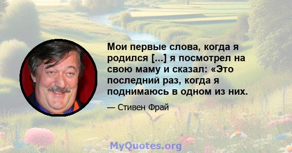 Мои первые слова, когда я родился [...] я посмотрел на свою маму и сказал: «Это последний раз, когда я поднимаюсь в одном из них.