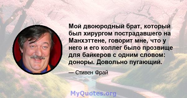 Мой двоюродный брат, который был хирургом пострадавшего на Манхэттене, говорит мне, что у него и его коллег было прозвище для байкеров с одним словом: доноры. Довольно пугающий.