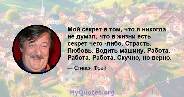 Мой секрет в том, что я никогда не думал, что в жизни есть секрет чего -либо. Страсть. Любовь. Водить машину. Работа. Работа. Работа. Скучно, но верно.