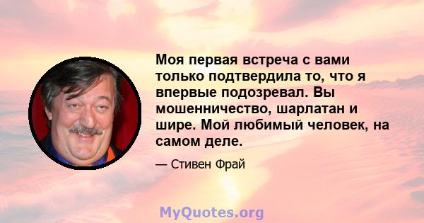 Моя первая встреча с вами только подтвердила то, что я впервые подозревал. Вы мошенничество, шарлатан и шире. Мой любимый человек, на самом деле.