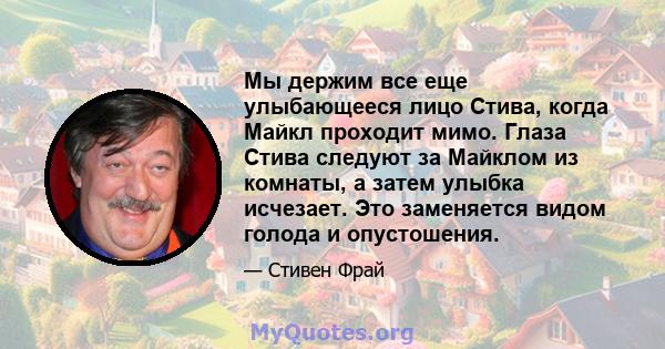 Мы держим все еще улыбающееся лицо Стива, когда Майкл проходит мимо. Глаза Стива следуют за Майклом из комнаты, а затем улыбка исчезает. Это заменяется видом голода и опустошения.