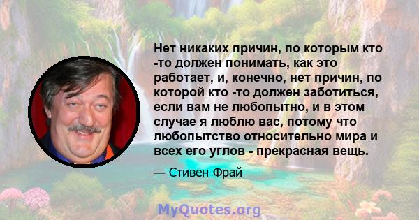 Нет никаких причин, по которым кто -то должен понимать, как это работает, и, конечно, нет причин, по которой кто -то должен заботиться, если вам не любопытно, и в этом случае я люблю вас, потому что любопытство