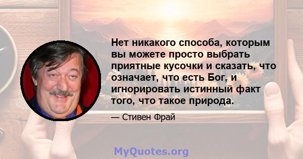 Нет никакого способа, которым вы можете просто выбрать приятные кусочки и сказать, что означает, что есть Бог, и игнорировать истинный факт того, что такое природа.