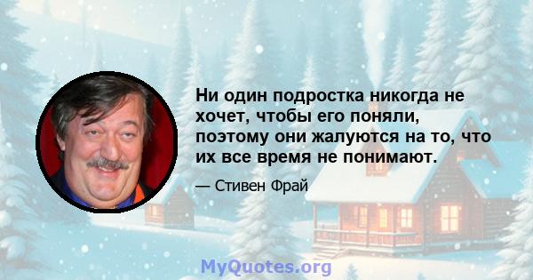 Ни один подростка никогда не хочет, чтобы его поняли, поэтому они жалуются на то, что их все время не понимают.