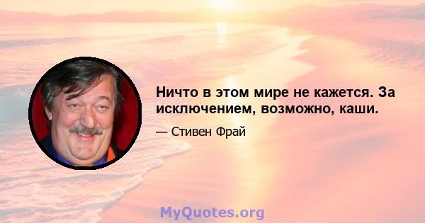 Ничто в этом мире не кажется. За исключением, возможно, каши.