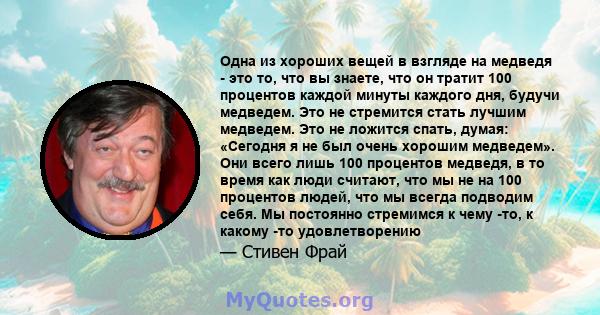 Одна из хороших вещей в взгляде на медведя - это то, что вы знаете, что он тратит 100 процентов каждой минуты каждого дня, будучи медведем. Это не стремится стать лучшим медведем. Это не ложится спать, думая: «Сегодня я 