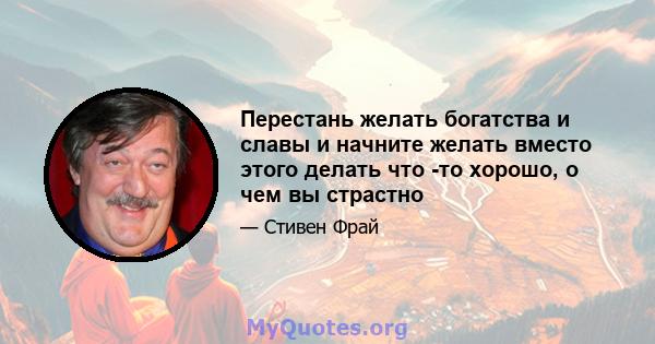 Перестань желать богатства и славы и начните желать вместо этого делать что -то хорошо, о чем вы страстно