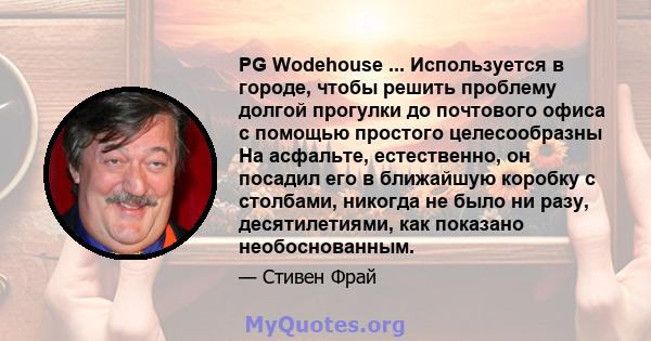 PG Wodehouse ... Используется в городе, чтобы решить проблему долгой прогулки до почтового офиса с помощью простого целесообразны На асфальте, естественно, он посадил его в ближайшую коробку с столбами, никогда не было