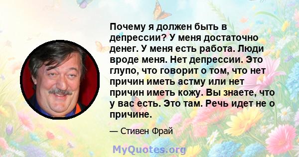 Почему я должен быть в депрессии? У меня достаточно денег. У меня есть работа. Люди вроде меня. Нет депрессии. Это глупо, что говорит о том, что нет причин иметь астму или нет причин иметь кожу. Вы знаете, что у вас