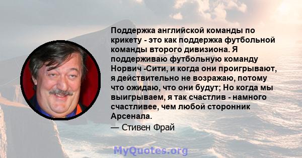 Поддержка английской команды по крикету - это как поддержка футбольной команды второго дивизиона. Я поддерживаю футбольную команду Норвич -Сити, и когда они проигрывают, я действительно не возражаю, потому что ожидаю,