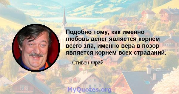 Подобно тому, как именно любовь денег является корнем всего зла, именно вера в позор является корнем всех страданий.