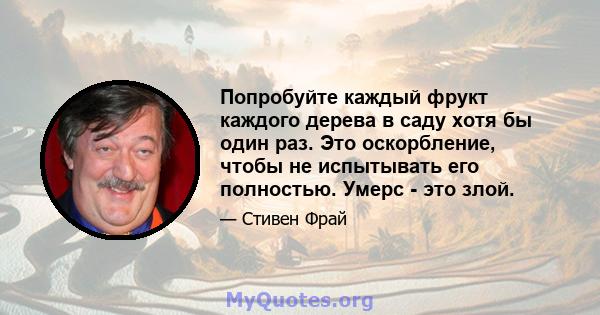 Попробуйте каждый фрукт каждого дерева в саду хотя бы один раз. Это оскорбление, чтобы не испытывать его полностью. Умерс - это злой.