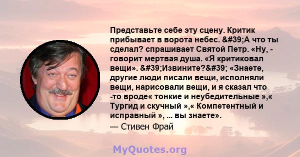 Представьте себе эту сцену. Критик прибывает в ворота небес. 'А что ты сделал? спрашивает Святой Петр. «Ну, - говорит мертвая душа. «Я критиковал вещи». 'Извините?' «Знаете, другие люди писали вещи,