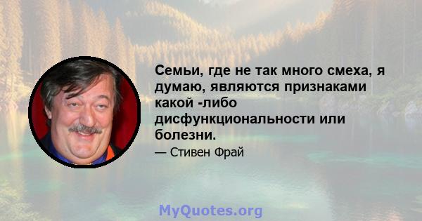 Семьи, где не так много смеха, я думаю, являются признаками какой -либо дисфункциональности или болезни.