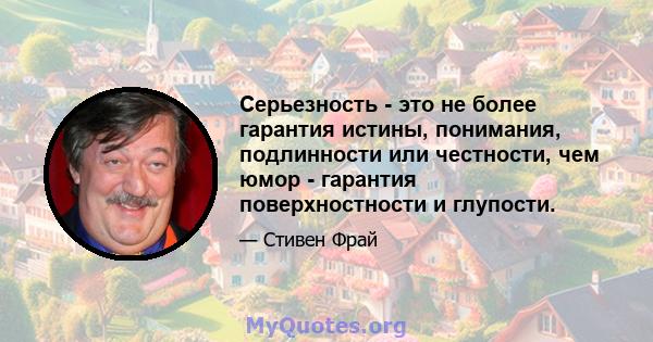 Серьезность - это не более гарантия истины, понимания, подлинности или честности, чем юмор - гарантия поверхностности и глупости.