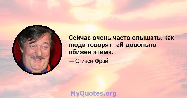 Сейчас очень часто слышать, как люди говорят: «Я довольно обижен этим».