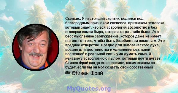 Скепсис. Я настоящий скептик, родился под благородным признаком скепсиса, признаком человека, который знает, что вся астрология абсолютно и без оговорки самая быра, которая когда -либо была. Это бессмысленное