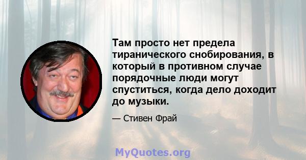 Там просто нет предела тиранического снобирования, в который в противном случае порядочные люди могут спуститься, когда дело доходит до музыки.